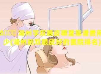 🐒 湖州学双眼皮哪里靠谱费用多少(湖州割双眼皮好的医院排名)